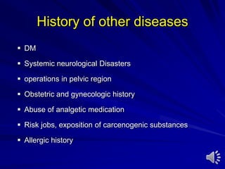 History of other diseases
 DM
 Systemic neurological Disasters
 operations in pelvic region
 Obstetric and gynecologic history
 Abuse of analgetic medication
 Risk jobs, exposition of carcenogenic substances
 Allergic history
 