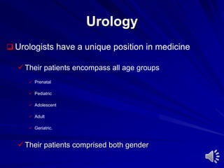 Urology
 Urologists have a unique position in medicine
 Their patients encompass all age groups
 Prenatal
 Pediatric
 Adolescent
 Adult
 Geriatric.
 Their patients comprised both gender
 