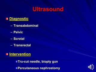 Ultrasound
Diagnostic
– Transabdominal
– Pelvic
– Scrotal
– Transrectal
Intervention
Tru-cut needle, biopty gun
Percutaneous nephrostomy
 