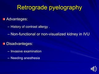 Retrograde pyelography
Advanteges:
– History of contrast allergy .
– Non-functional or non-visualized kidney in IVU
Disadvanteges:
– Invasive examination
– Needing anesthesia
 