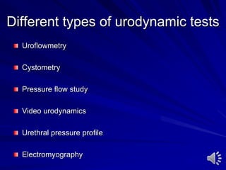 Different types of urodynamic tests
Uroflowmetry
Cystometry
Pressure flow study
Video urodynamics
Urethral pressure profile
Electromyography
 