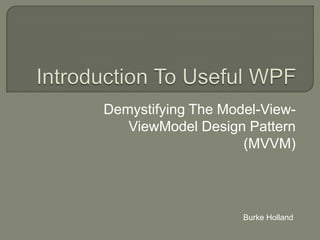 Introduction To Useful WPF Demystifying The Model-View-  ViewModel Design Pattern (MVVM) Burke Holland 