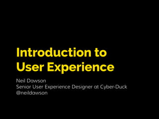 Introduction to 
User Experience 
Neil Dawson 
Senior User Experience Designer at Cyber-Duck 
@neildawson 
 
