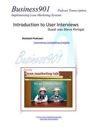 Business901 Podcast Transcription
Implementing Lean Marketing Systems
Uncovering Compelling Insights
Copyright Business901
Introduction to User Interviews
Guest was Steve Portigal
Sponsored by
Related Podcast:
Uncovering Compelling Insights
 