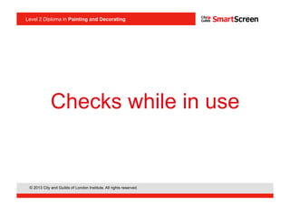 Level 2 Diploma in Painting an Decorating
© 2013 City and Guilds of London Institute. All rights reserved.
Level 2 Diploma in Painting and Decorating
Checks while in use
 