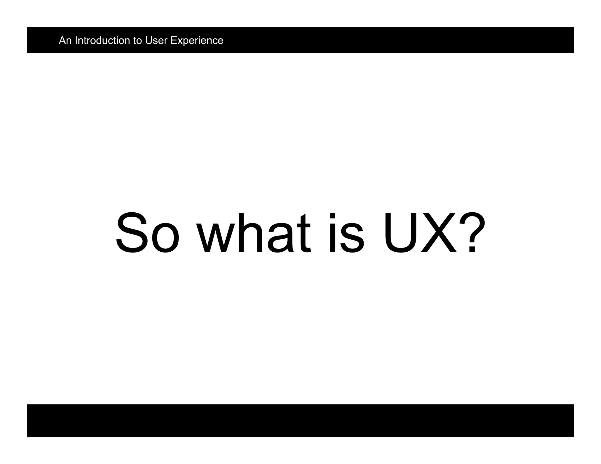 So what is UX?
An Introduction to User Experience
 