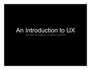 An Introduction to UXand when to engage in an agency workflow
 