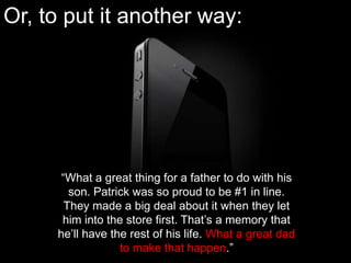 Or, to put it another way:“What a great thing for a father to do with his son. Patrick was so proud to be #1 in line. They made a big deal about it when they let him into the store first. That’s a memory that he’ll have the rest of his life. What a great dad to make that happen.”