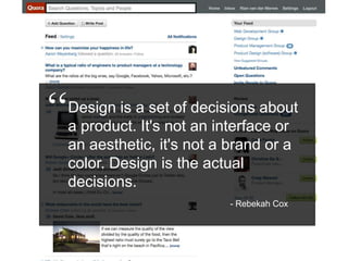 “Design is a set of decisions about a product. It's not an interface or an aesthetic, it's not a brand or a color. Design is the actual decisions.- Rebekah Cox
