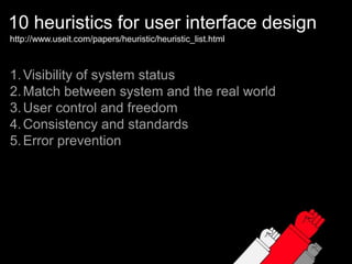 10 heuristics for user interface designhttp://www.useit.com/papers/heuristic/heuristic_list.htmlVisibility of system statusMatch between system and the real worldUser control and freedomConsistency and standardsError prevention