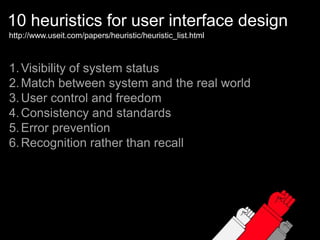 10 heuristics for user interface designhttp://www.useit.com/papers/heuristic/heuristic_list.htmlVisibility of system statusMatch between system and the real worldUser control and freedomConsistency and standardsError preventionRecognition rather than recall