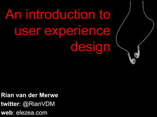 An introduction to user experience design Rian van der Merwe twitter: @RianVDM web: elezea.com 