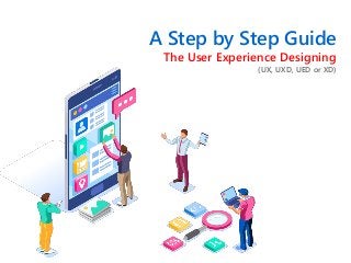 A Step by Step Guide
The User Experience Designing
(UX, UXD, UED or XD)
 