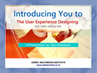 Introducing You to
The User Experience Designing
(UX, UXD, UED or XD)
A Presentation by: Ravi Bhadauria
ADMEC MULTIMEDIA INSTITUTE
www.admecindia.co.in
 