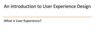 An Introduction to User Experience Design
What is User Experience?
 