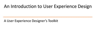 An Introduction to User Experience Design
A User Experience Designer’s Toolkit
 