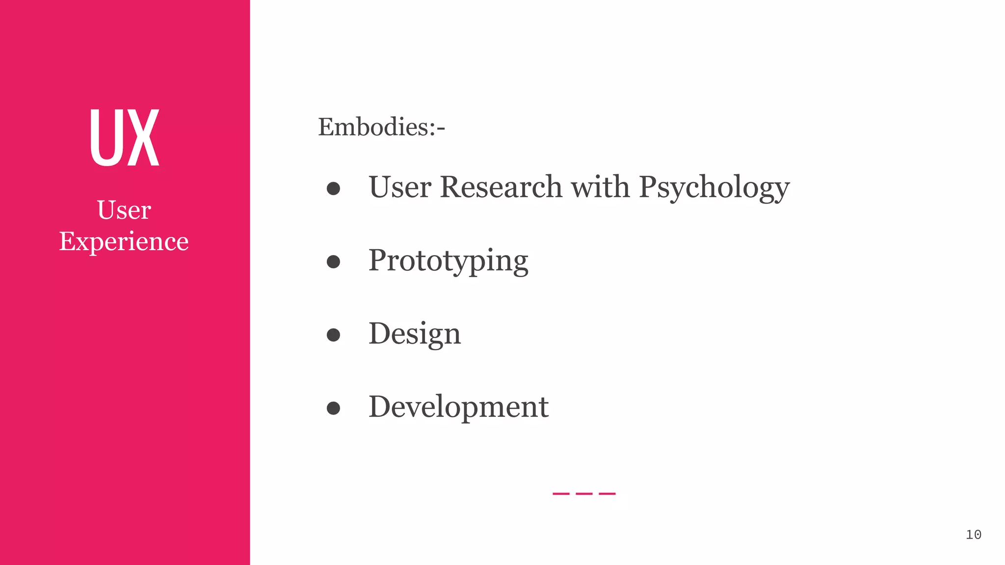 UX
User
Experience
Embodies:-
● User Research with Psychology
● Prototyping
● Design
● Development
10
 
