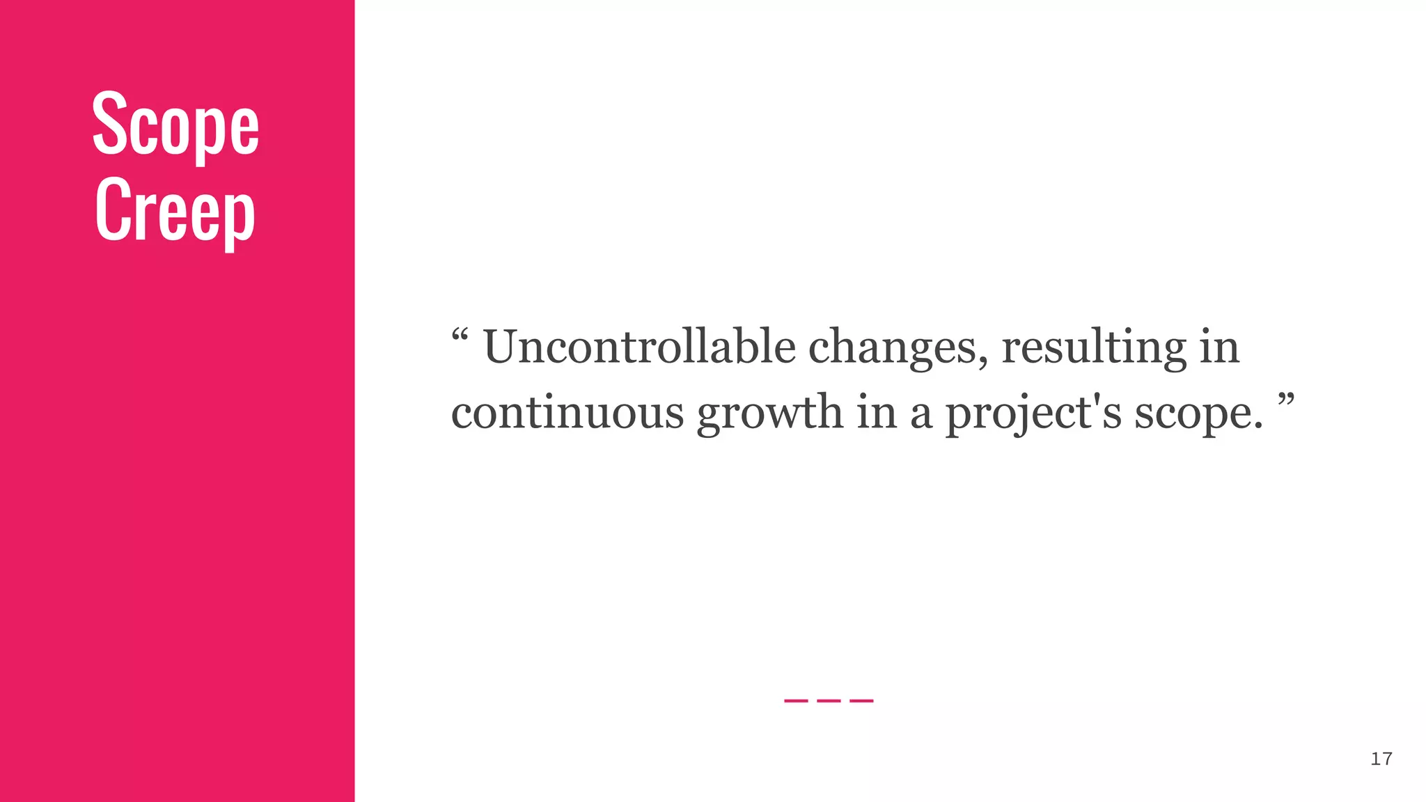 Scope
Creep
“ Uncontrollable changes, resulting in
continuous growth in a project's scope. ”
17
 