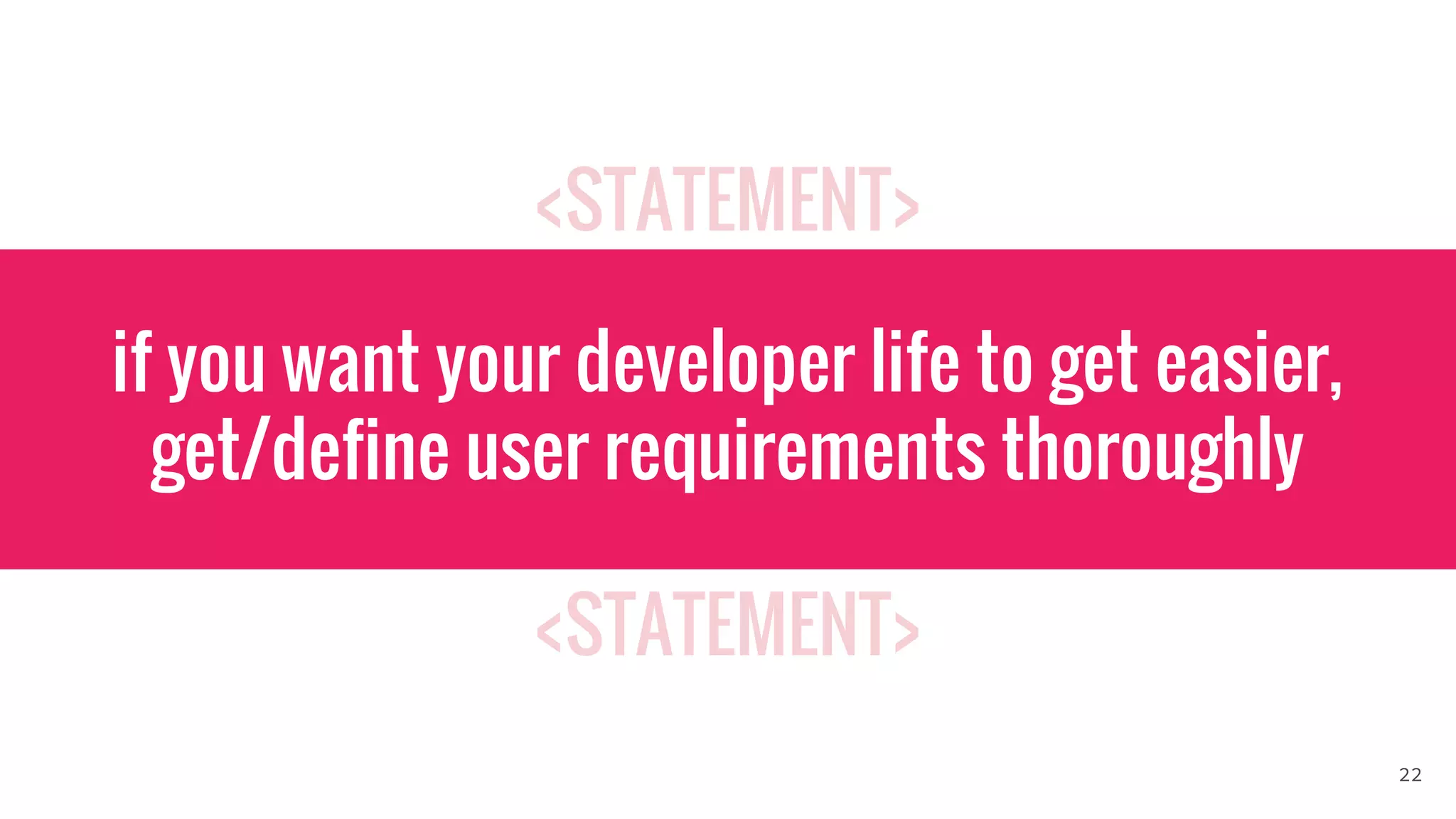 <STATEMENT>
<STATEMENT>
if you want your developer life to get easier,
get/define user requirements thoroughly
22
 