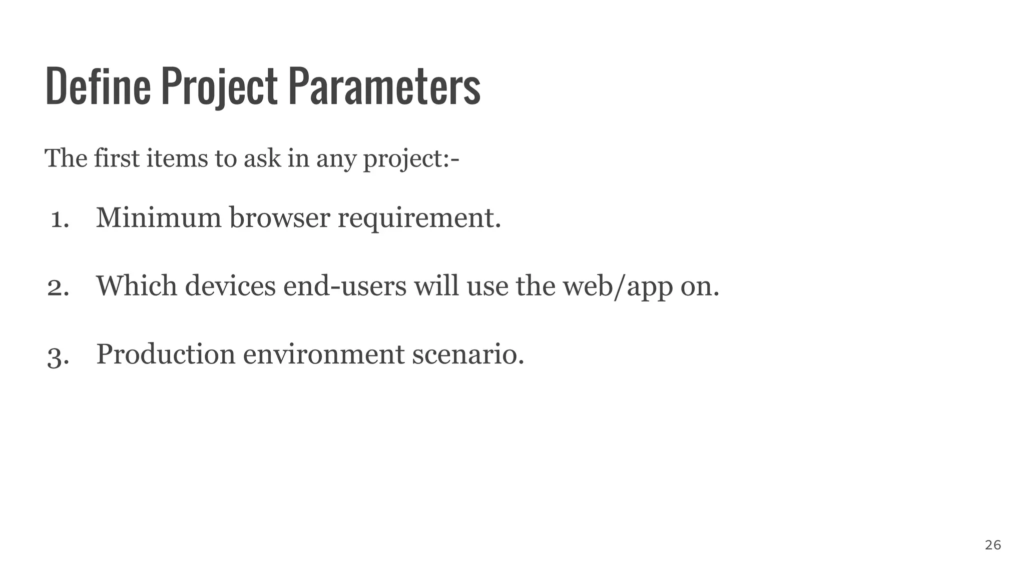 Define Project Parameters
The first items to ask in any project:-
1. Minimum browser requirement.
2. Which devices end-users will use the web/app on.
3. Production environment scenario.
26
 