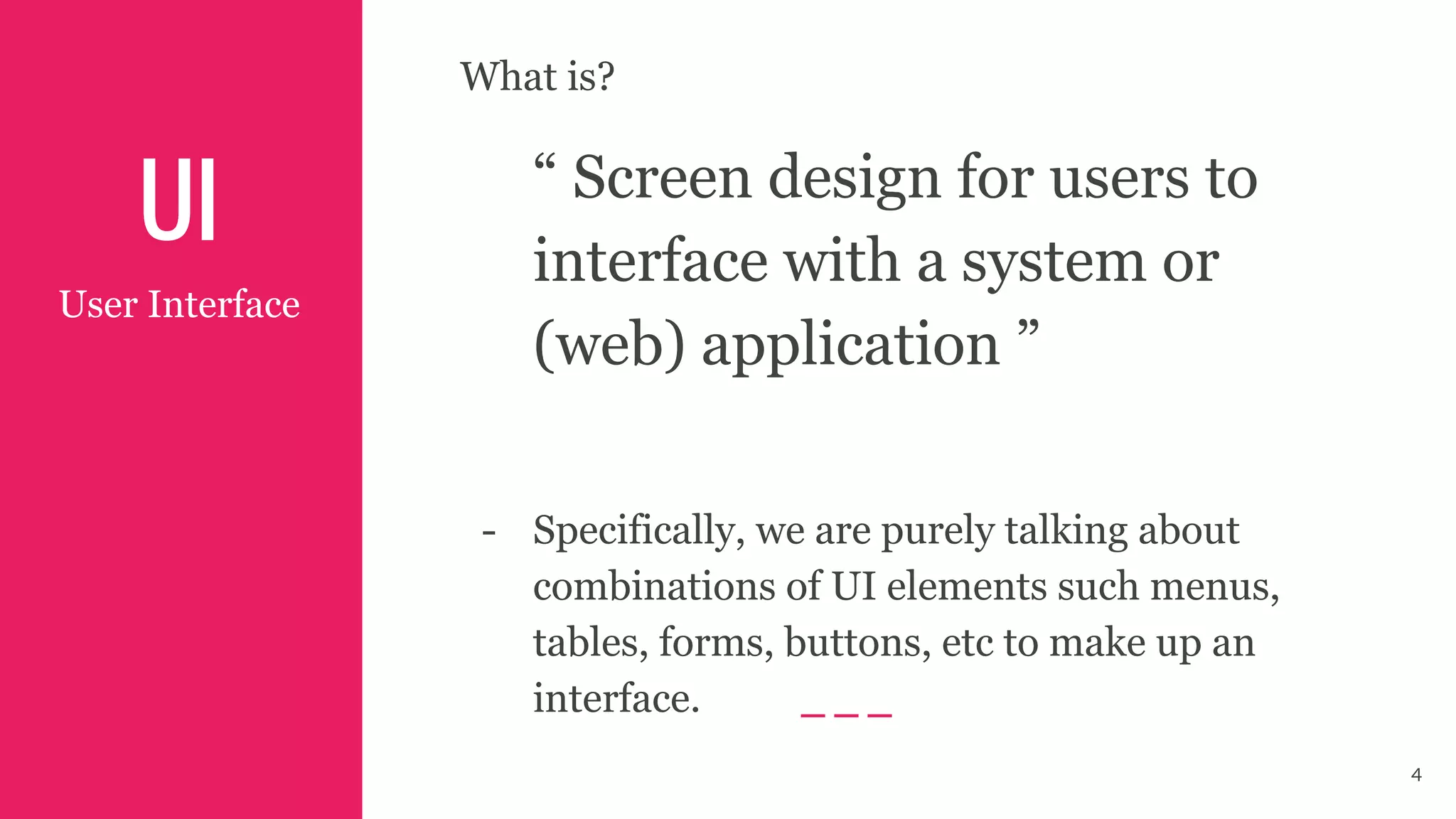 UI
User Interface
What is?
“ Screen design for users to
interface with a system or
(web) application ”
- Specifically, we are purely talking about
combinations of UI elements such menus,
tables, forms, buttons, etc to make up an
interface.
4
 