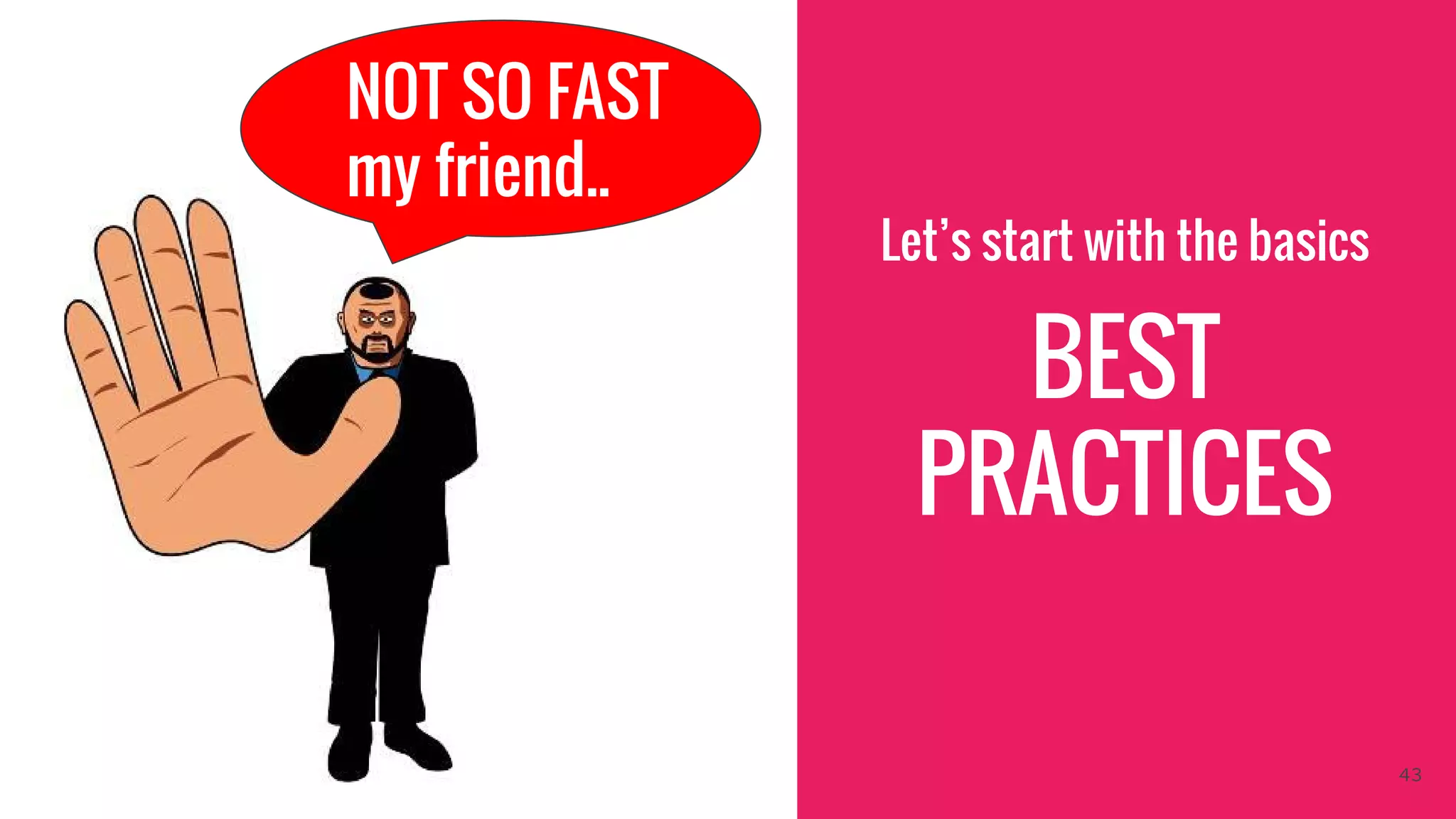 NOT SO FAST
my friend..
Let’s start with the basics
BEST
PRACTICES
43
 