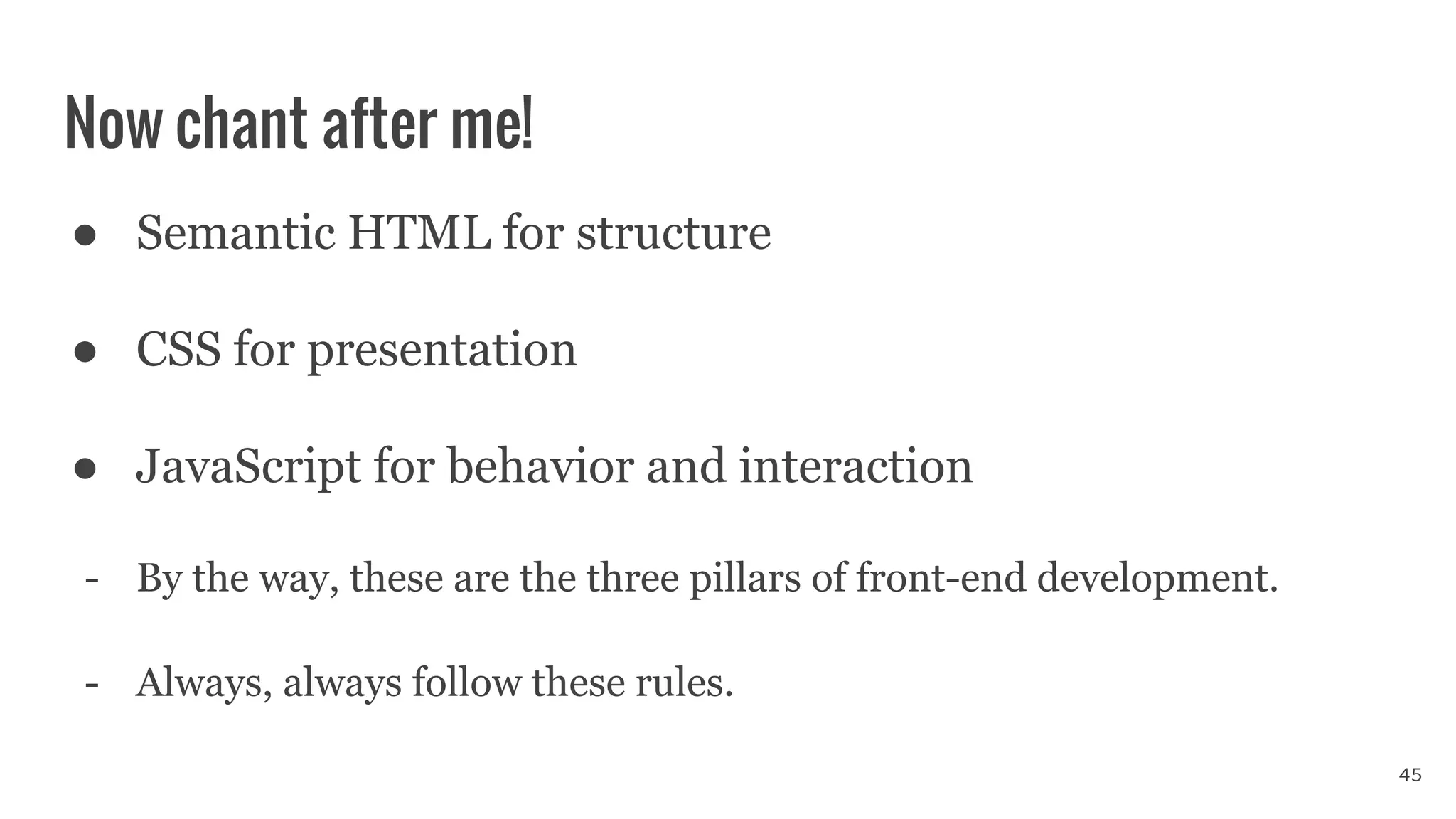 Now chant after me!
● Semantic HTML for structure
● CSS for presentation
● JavaScript for behavior and interaction
- By the way, these are the three pillars of front-end development.
- Always, always follow these rules.
45
 