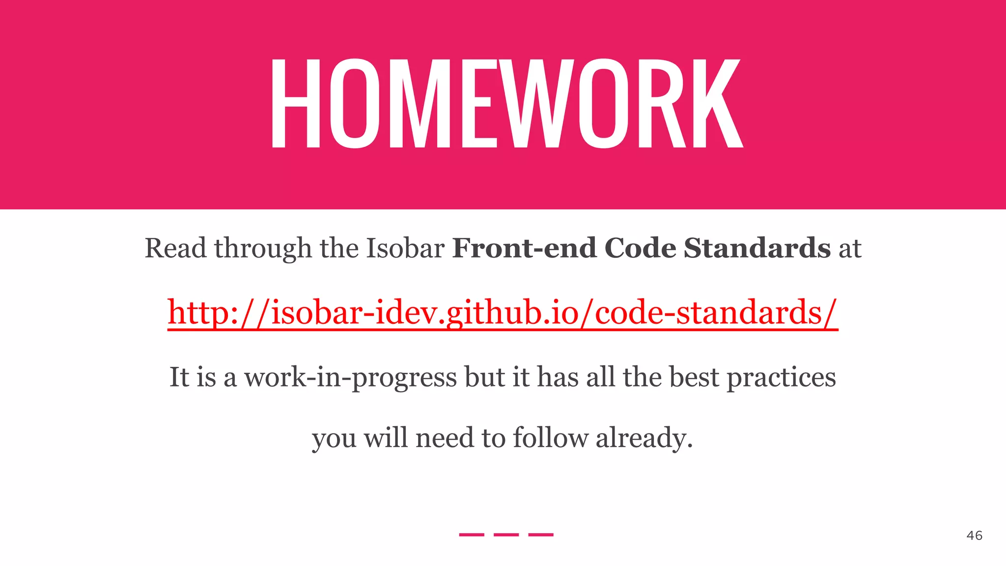 HOMEWORK
Read through the Isobar Front-end Code Standards at
http://isobar-idev.github.io/code-standards/
It is a work-in-progress but it has all the best practices
you will need to follow already.
46
 