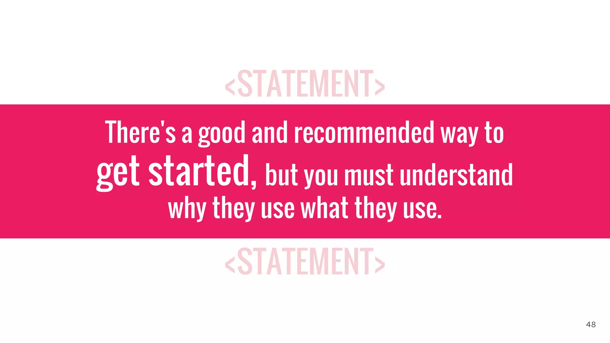 <STATEMENT>
<STATEMENT>
There's a good and recommended way to
get started, but you must understand
why they use what they use.
48
 