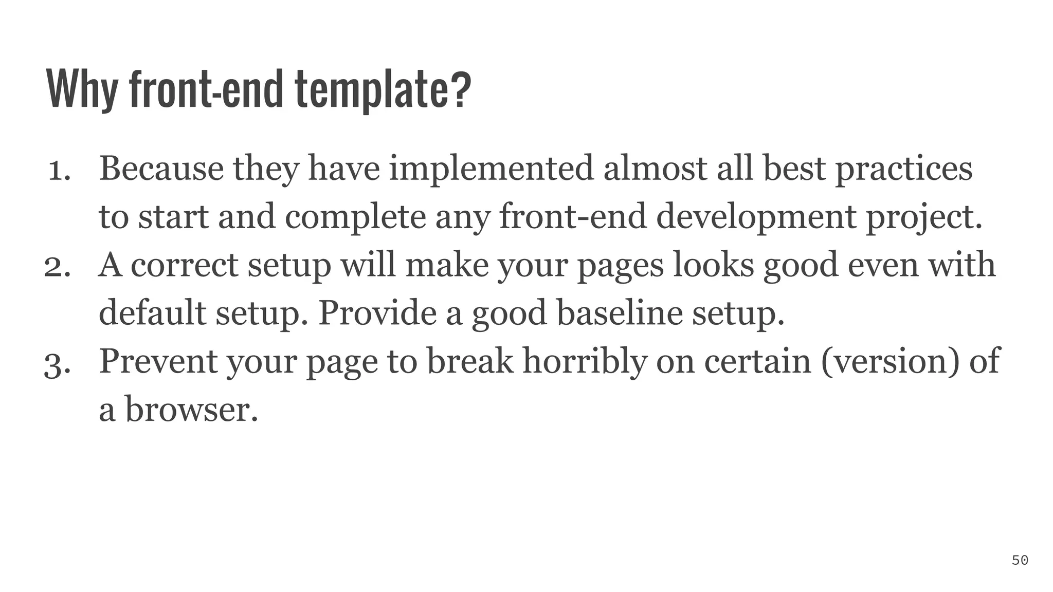 Why front-end template?
1. Because they have implemented almost all best practices
to start and complete any front-end development project.
2. A correct setup will make your pages looks good even with
default setup. Provide a good baseline setup.
3. Prevent your page to break horribly on certain (version) of
a browser.
50
 