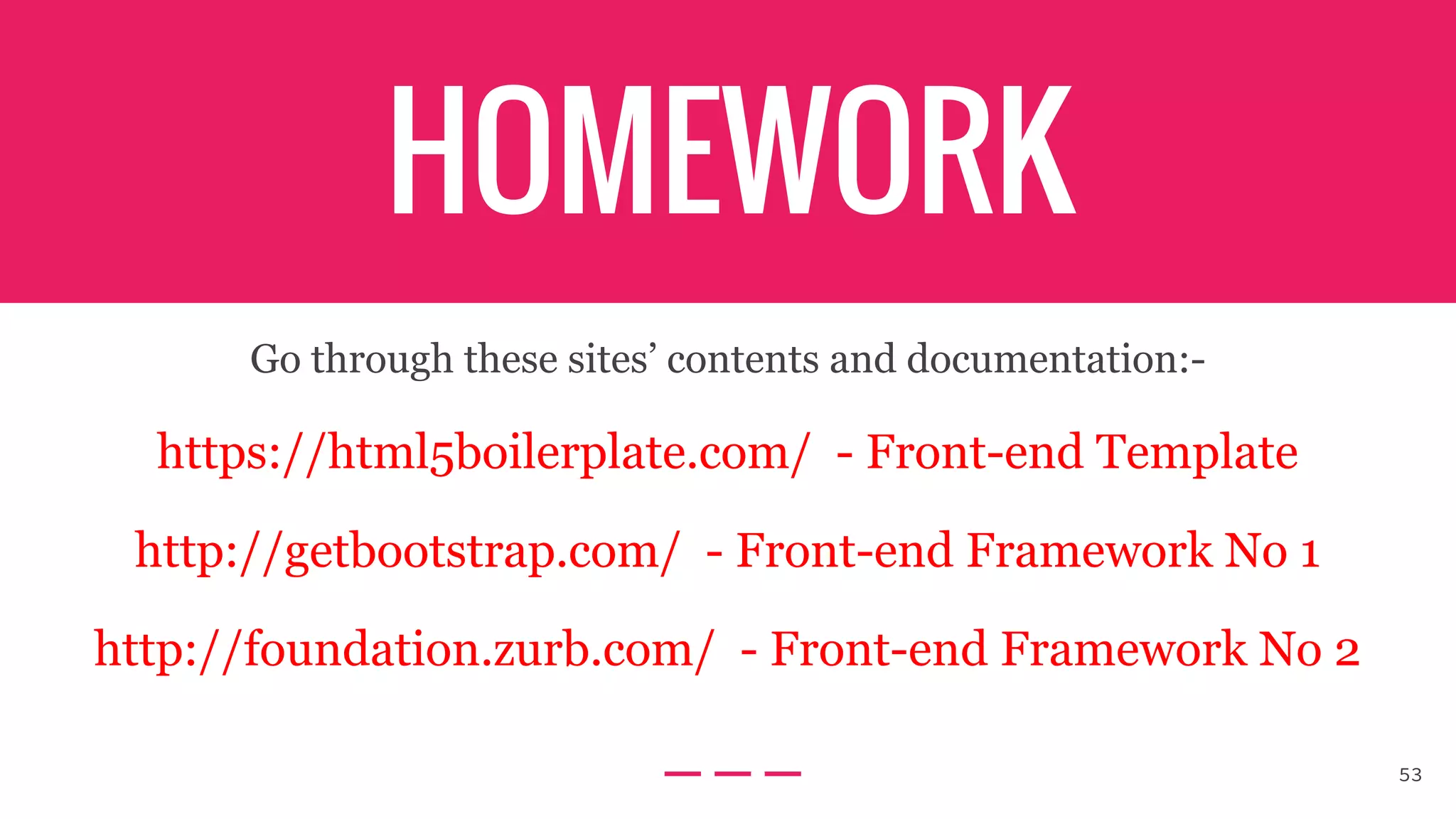 HOMEWORK
Go through these sites’ contents and documentation:-
https://html5boilerplate.com/ - Front-end Template
http://getbootstrap.com/ - Front-end Framework No 1
http://foundation.zurb.com/ - Front-end Framework No 2
53
 
