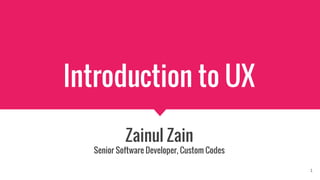 Introduction to UX
Zainul Zain
Senior Software Developer, Custom Codes
1
 