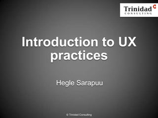 Introduction to UX
practices
Hegle Sarapuu
© Trinidad Consulting
 