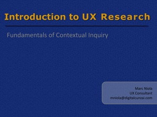 Introduction to UX Research

Fundamentals of Contextual Inquiry




                                                   Marc Niola
                                               UX Consultant
                                     mniola@digitalcunzai.com
 
