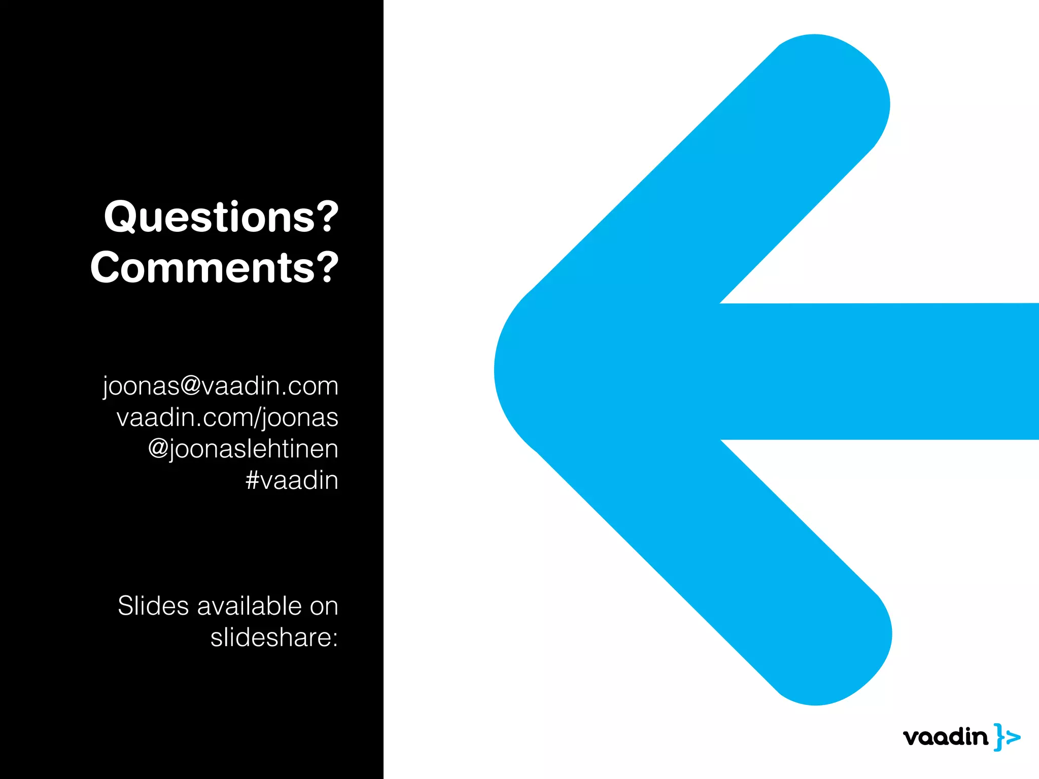 Questions?
Comments?

joonas@vaadin.com
  vaadin.com/joonas
    @joonaslehtinen
            #vaadin



 Slides available on
         slideshare:
 