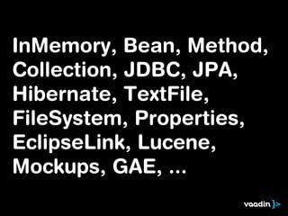 InMemory, Bean, Method,
Collection, JDBC, JPA,
Hibernate, TextFile,
FileSystem, Properties,
EclipseLink, Lucene,
Mockups, GAE, ...
 