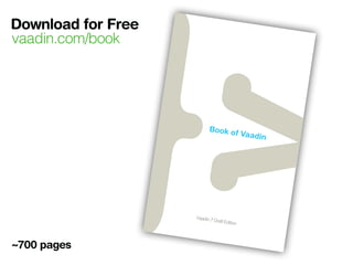 Download for Free
       vaadin.com/book




     Vaadin is
                a
    for build n open source
              ing mod         J
   look gre           ern web ava framework
             at,             app
   your use perform well an lications that
             rs happ          d make
                     y.              you and
  http://va
           adin.com
                      /



ISBN 978
         -9   52-92-67
                          53-8
                                 90000


9 7 89 52
          9      267538
S $29.9
       5




                                               Vaadin 7
                                                        Draft   Edition




       ~700 pages
 
