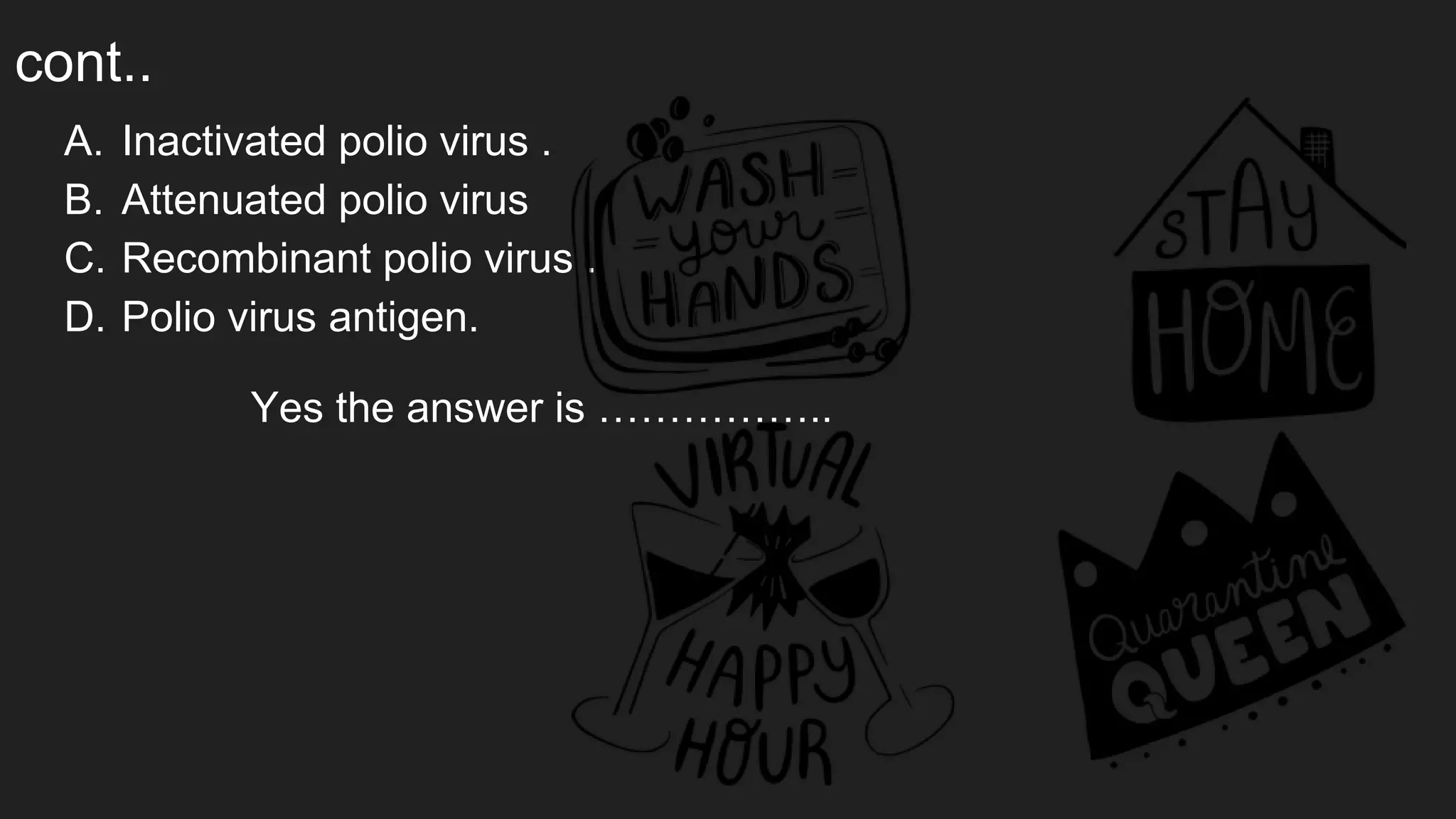 cont..
A. Inactivated polio virus .
B. Attenuated polio virus
C. Recombinant polio virus .
D. Polio virus antigen.
Yes the answer is ……………..
 