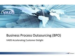 Business Process Outsourcing




   Business Process Outsourcing (BPO)
   VADS Accelerating Customer Delight




                                        A   Company
 