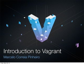 Introduction to Vagrant
      Marcelo Correia Pinheiro
Friday, March 29, 13
 