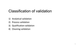 Classification of validation
1) Analytical validation
2) Process validation
3) Qualification validation
4) Cleaning valida...