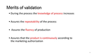 Merits of validation
 During the process the knowledge of process increases
 Assures the repeatability of the process
 ...