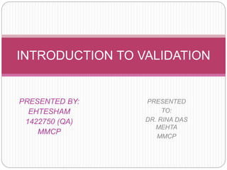 PRESENTED BY:
EHTESHAM
1422750 (QA)
MMCP
INTRODUCTION TO VALIDATION
PRESENTED
TO:
DR. RINA DAS
MEHTA
MMCP
 