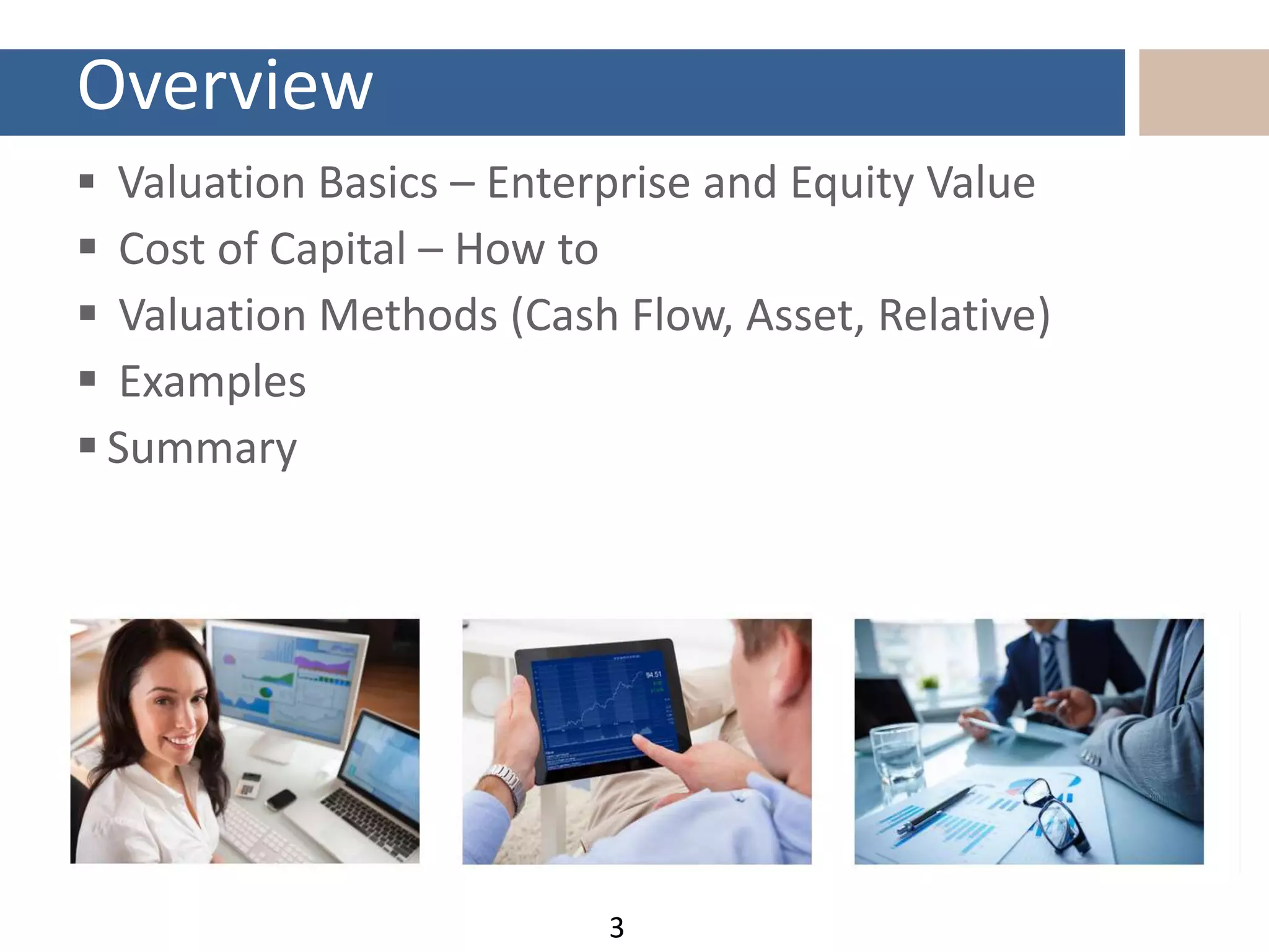 Overview
 Valuation Basics – Enterprise and Equity Value
 Cost of Capital – How to
 Valuation Methods (Cash Flow, Asset, Relative)
 Examples
 Summary
3
 
