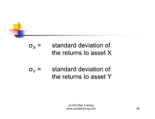 X   =   standard deviation of
        the returns to asset X

Y   =   standard deviation of
        the returns to asset Y



              (c) ECI Risk Training
             www.ecirisktraining.com   26
 