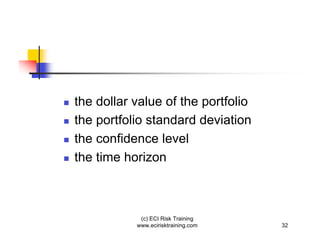 the dollar value of the portfolio
the portfolio standard deviation
the confidence level
the time horizon



            (c) ECI Risk Training
           www.ecirisktraining.com   32
 