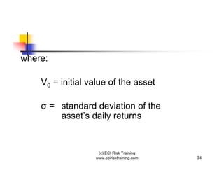 where:

    V0 = initial value of the asset

         = standard deviation of the
           asset’s daily returns


                     (c) ECI Risk Training
                    www.ecirisktraining.com   34
 