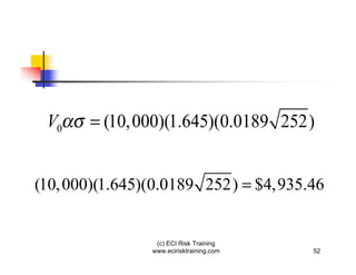 V0    = (10, 000)(1.645)(0.0189 252)


(10, 000)(1.645)(0.0189 252) = $4,935.46


                 (c) ECI Risk Training
                www.ecirisktraining.com   52
 