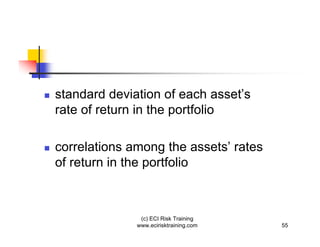 standard deviation of each asset’s
rate of return in the portfolio

correlations among the assets’ rates
of return in the portfolio



               (c) ECI Risk Training
              www.ecirisktraining.com   55
 