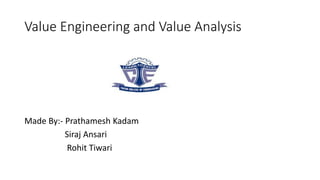 Value Engineering and Value Analysis
Made By:- Prathamesh Kadam
Siraj Ansari
Rohit Tiwari
 